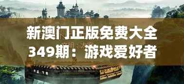 新澳门正版免费大全349期:游戏爱好者的每周精神食粮