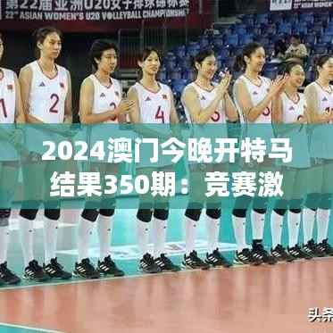 2024澳门今晚开特马结果350期:竞赛激情四射,谁能夺魁成焦点