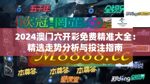 2024澳门六开彩免费精准大全:精选走势分析与投注指南