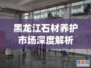 黑龙江石材养护市场深度解析