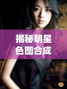 揭秘明星色图合成背后的秘密!