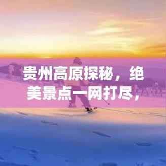 贵州高原探秘,绝美景点一网打尽,旅行攻略大揭秘!