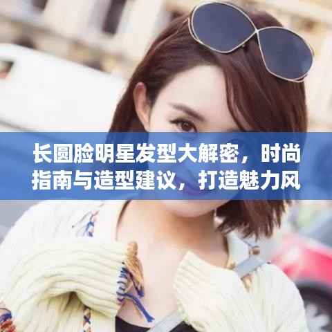 长圆脸明星发型大解密,时尚指南与造型建议,打造魅力风采!
