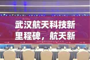 武汉航天科技新里程碑,航天新闻头条重磅发布