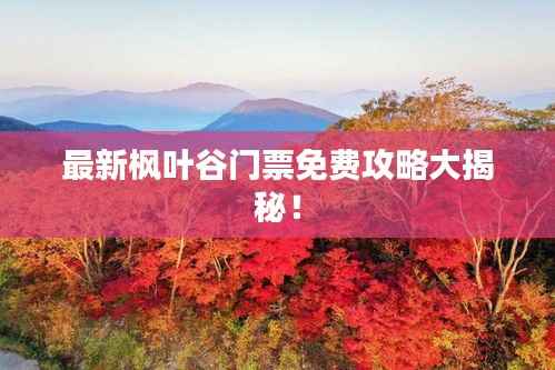 最新枫叶谷门票免费攻略大揭秘!