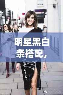 明星黑白条搭配,经典与潮流的完美融合!