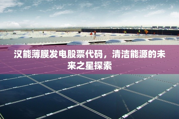 汉能薄膜发电股票代码,清洁能源的未来之星探索