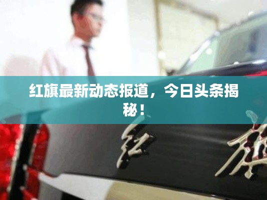 红旗最新动态报道,今日头条揭秘!
