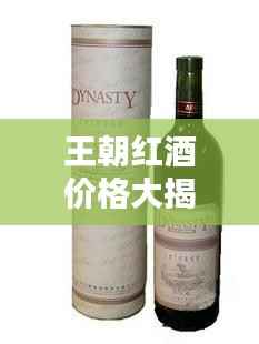 王朝红酒价格大揭秘,品质与魅力的完美融合!