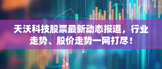 天沃科技股票最新动态报道,行业走势、股价走势一网打尽!