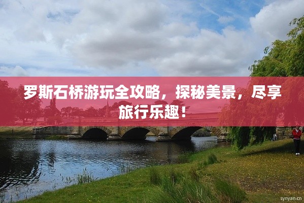 罗斯石桥游玩全攻略,探秘美景,尽享旅行乐趣!