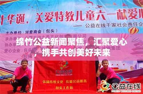 绵竹公益新闻聚焦,汇聚爱心,携手共创美好未来