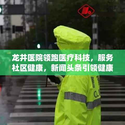 龙井医院领跑医疗科技,服务社区健康,新闻头条引领健康新风尚