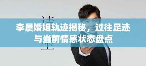 李晨婚姻轨迹揭秘,过往足迹与当前情感状态盘点
