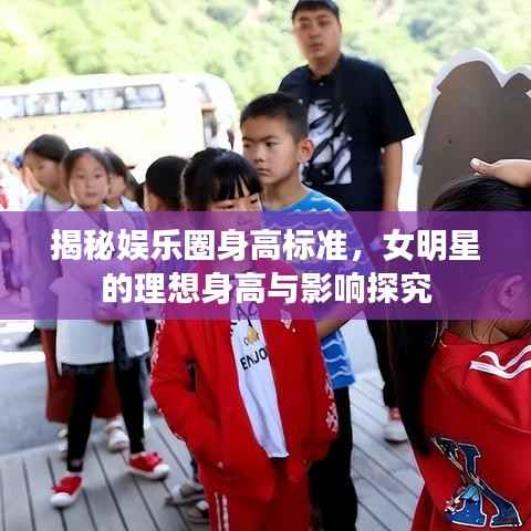 揭秘娱乐圈身高标准,女明星的理想身高与影响探究