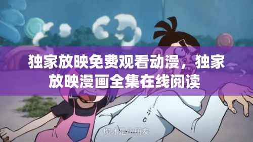 独家放映免费观看动漫,独家放映漫画全集在线阅读
