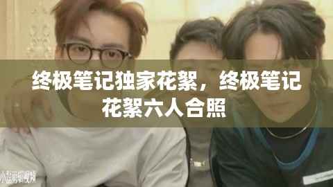 终极笔记独家花絮,终极笔记花絮六人合照