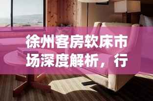 徐州客房软床市场深度解析,行情趋势与发展展望
