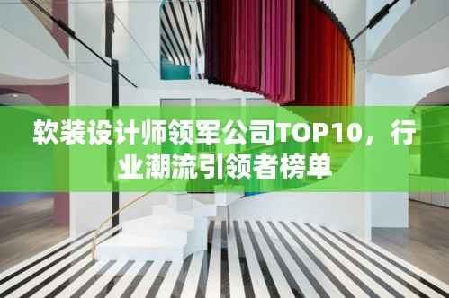 软装设计师领军公司TOP10,行业潮流引领者榜单