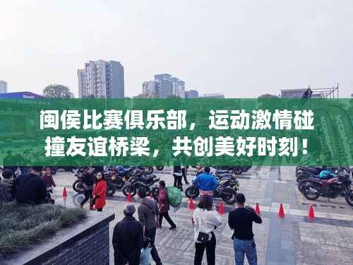 闽侯比赛俱乐部,运动激情碰撞友谊桥梁,共创美好时刻!