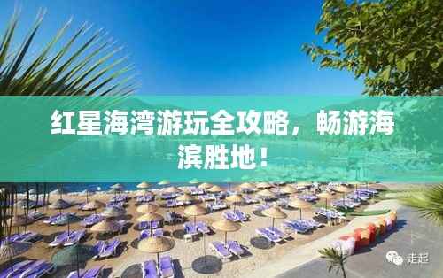 红星海湾游玩全攻略,畅游海滨胜地!