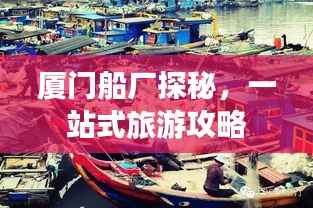厦门船厂探秘,一站式旅游攻略