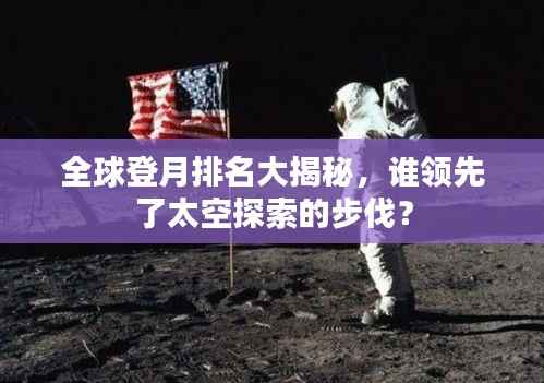 全球登月排名大揭秘，谁领先了太空探索的步伐？